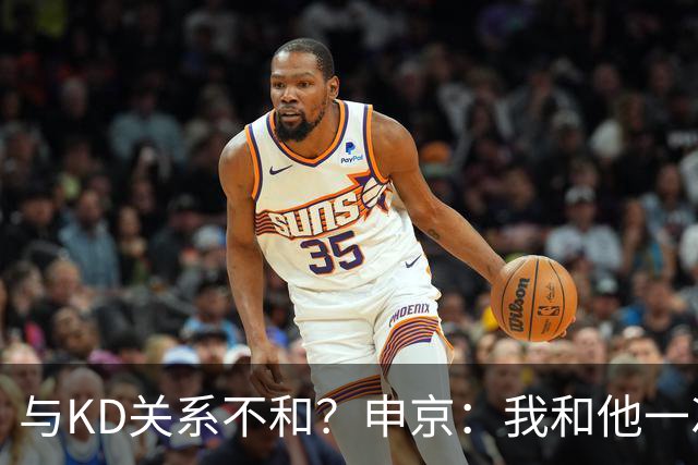 与KD关系不和？申京：我和他一次架都没吵过 我们一直在交流
