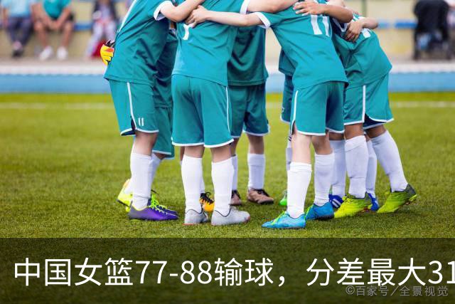 中国女篮77-88输球，分差最大31分，两主力缺阵，杨舒予23+5独木难支