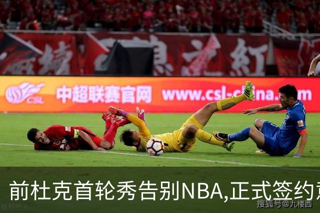 前杜克首轮秀告别NBA,正式签约意甲劲旅转战欧洲