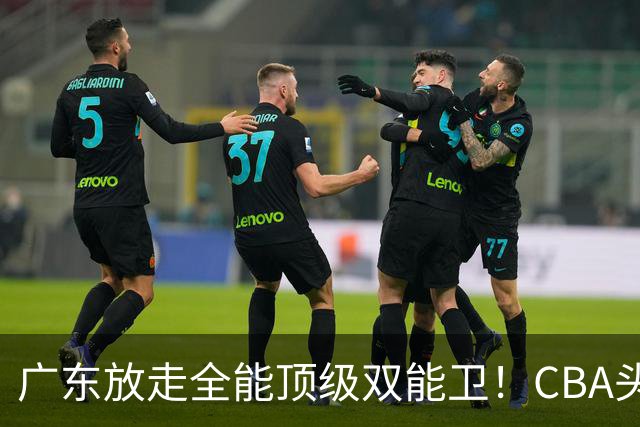 广东放走全能顶级双能卫！CBA头号黑马低价捡漏签约，朱芳雨这笔操作亏大了