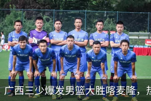 广西三少爆发男篮大胜喀麦隆，热身赛强势需延续到正赛