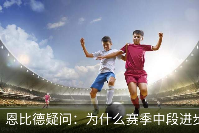 恩比德疑问：为什么赛季中段进步，反而成了质疑的理由？