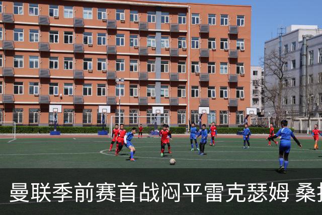 曼联季前赛首战闷平雷克瑟姆 桑托斯首秀未能破门