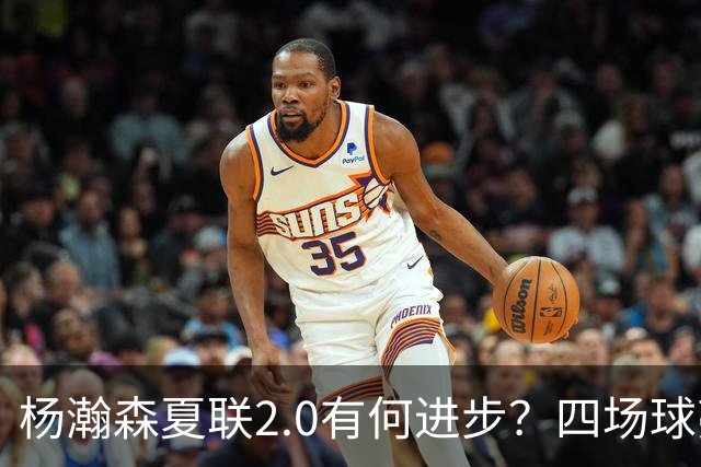 杨瀚森夏联2.0有何进步？四场球亮点与隐忧同在