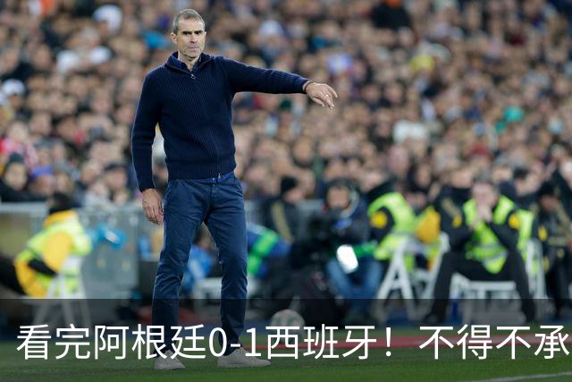 看完阿根廷0-1西班牙！不得不承认5个事实，一场难看至极的决赛！