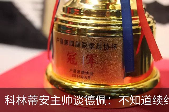科林蒂安主帅谈德佩：不知道续约什么时候有定论，董事会正在处理