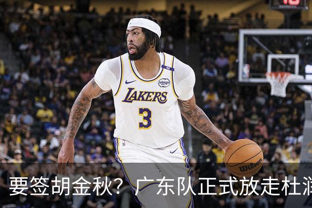 要签胡金秋？广东队正式放走杜润旺，朱芳雨惨遭同曦顶薪挖角！