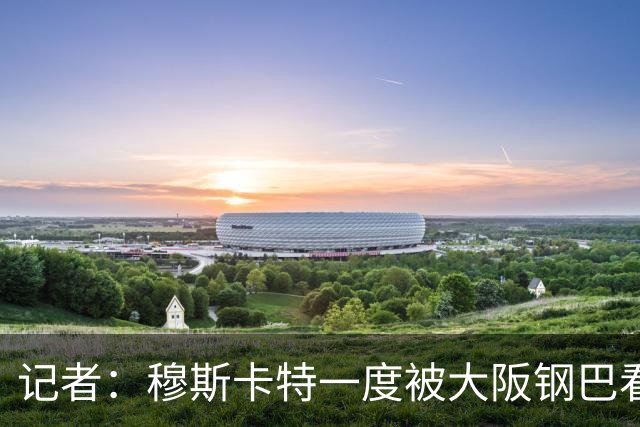 记者：穆斯卡特一度被大阪钢巴看中，他未来还是想去欧洲