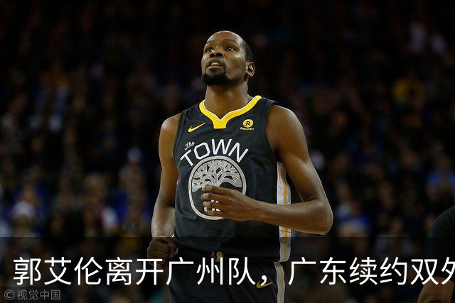 郭艾伦离开广州队，广东续约双外援，胡金秋加盟上海队交易被叫停